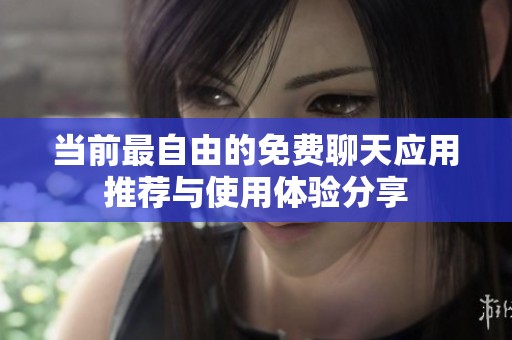 当前最自由的免费聊天应用推荐与使用体验分享