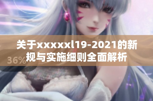 关于xxxxxl19-2021的新规与实施细则全面解析