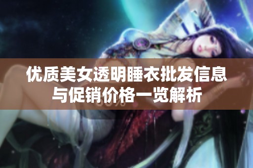 优质美女透明睡衣批发信息与促销价格一览解析