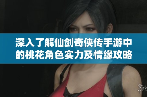 深入了解仙剑奇侠传手游中的桃花角色实力及情缘攻略详解