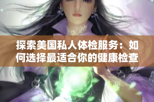 探索美国私人体检服务：如何选择最适合你的健康检查项目