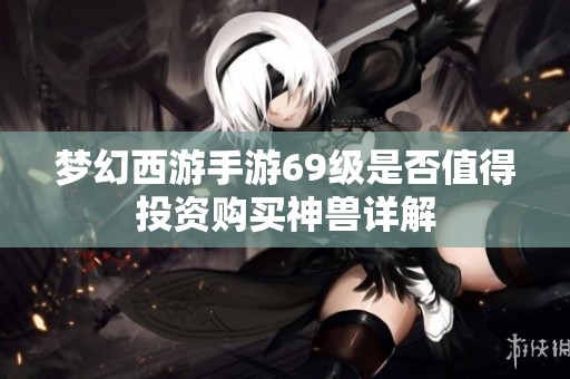 梦幻西游手游69级是否值得投资购买神兽详解