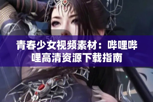 青春少女视频素材：哔哩哔哩高清资源下载指南