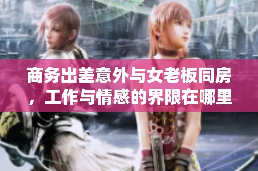 商务出差意外与女老板同房，工作与情感的界限在哪里