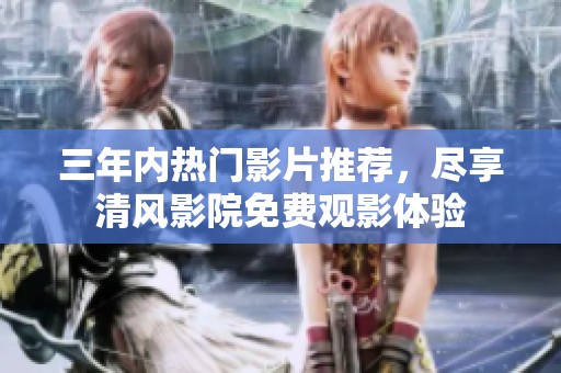 三年内热门影片推荐，尽享清风影院免费观影体验