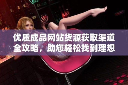 优质成品网站货源获取渠道全攻略，助您轻松找到理想产品