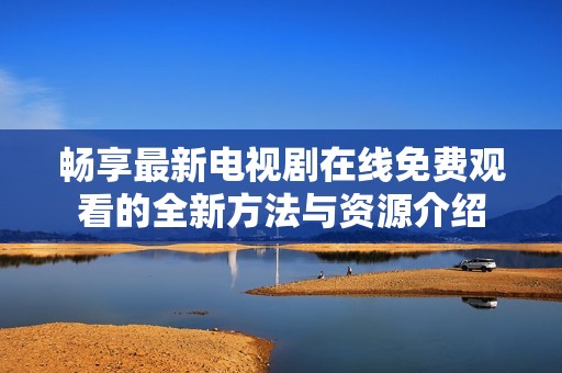 畅享最新电视剧在线免费观看的全新方法与资源介绍