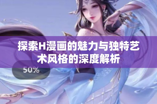 探索H漫画的魅力与独特艺术风格的深度解析