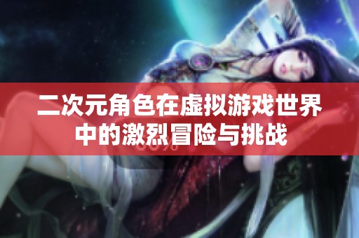 二次元角色在虚拟游戏世界中的激烈冒险与挑战