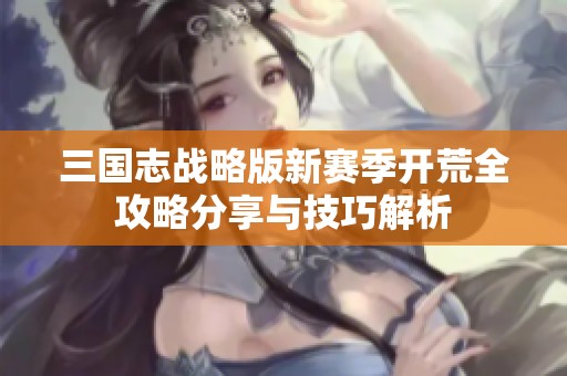 三国志战略版新赛季开荒全攻略分享与技巧解析