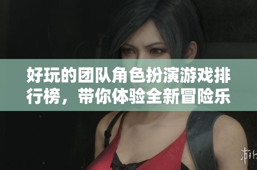 好玩的团队角色扮演游戏排行榜，带你体验全新冒险乐趣