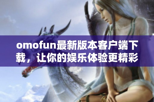 omofun最新版本客户端下载，让你的娱乐体验更精彩