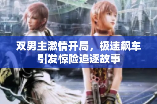 双男主激情开局，极速飙车引发惊险追逐故事