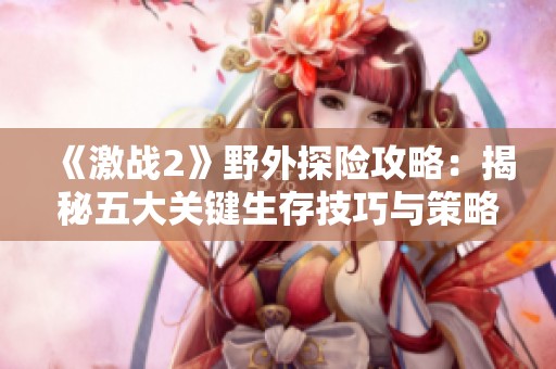 《激战2》野外探险攻略：揭秘五大关键生存技巧与策略