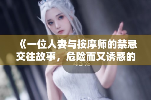 《一位人妻与按摩师的禁忌交往故事，危险而又诱惑的体验》