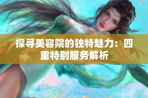 探寻美容院的独特魅力：四重特别服务解析