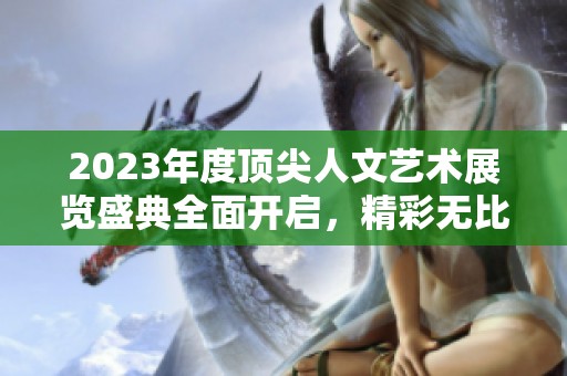 2023年度顶尖人文艺术展览盛典全面开启，精彩无比