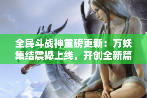 全民斗战神重磅更新：万妖集结震撼上线，开创全新篇章！