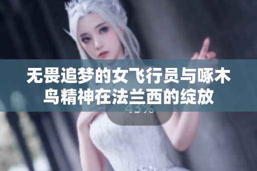 无畏追梦的女飞行员与啄木鸟精神在法兰西的绽放