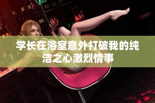 学长在浴室意外打破我的纯洁之心激烈情事