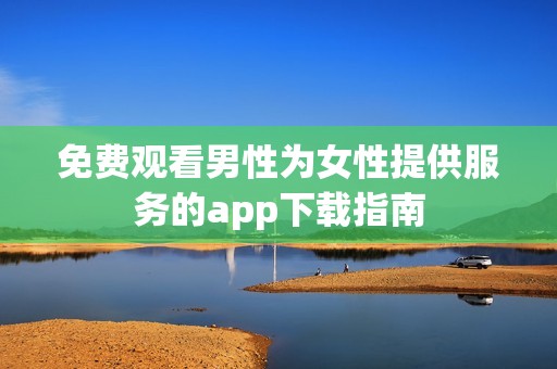 免费观看男性为女性提供服务的app下载指南