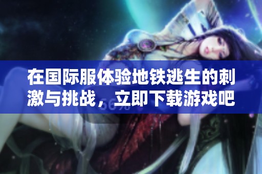 在国际服体验地铁逃生的刺激与挑战，立即下载游戏吧！