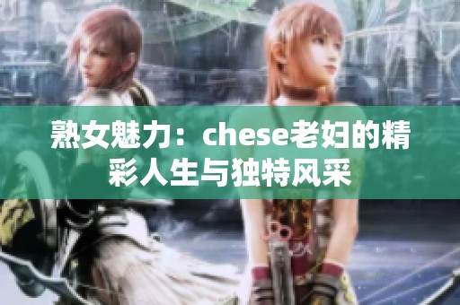 熟女魅力：chese老妇的精彩人生与独特风采