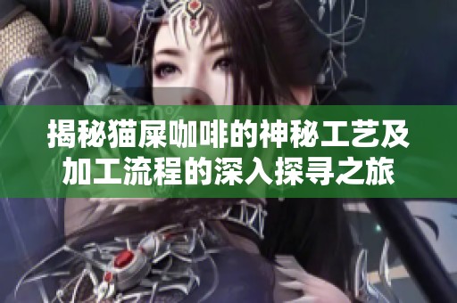 揭秘猫屎咖啡的神秘工艺及加工流程的深入探寻之旅