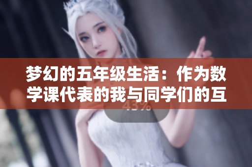 梦幻的五年级生活：作为数学课代表的我与同学们的互动与成长