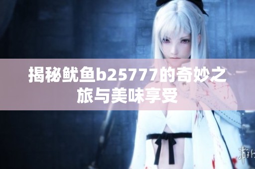 揭秘鱿鱼b25777的奇妙之旅与美味享受