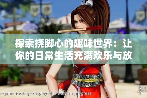 探索挠脚心的趣味世界：让你的日常生活充满欢乐与放松