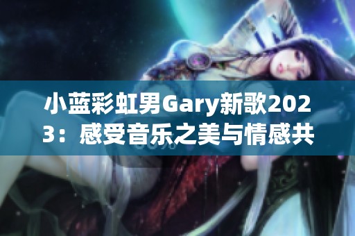 小蓝彩虹男Gary新歌2023：感受音乐之美与情感共鸣