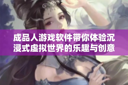 成品人游戏软件带你体验沉浸式虚拟世界的乐趣与创意