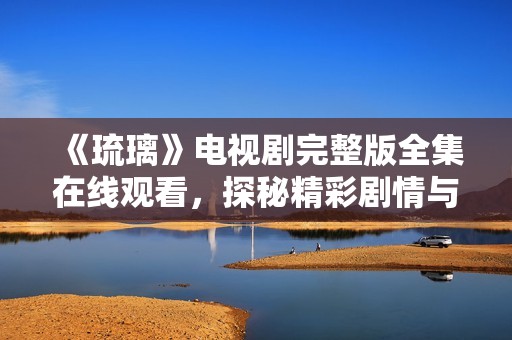 《琉璃》电视剧完整版全集在线观看，探秘精彩剧情与角色魅力