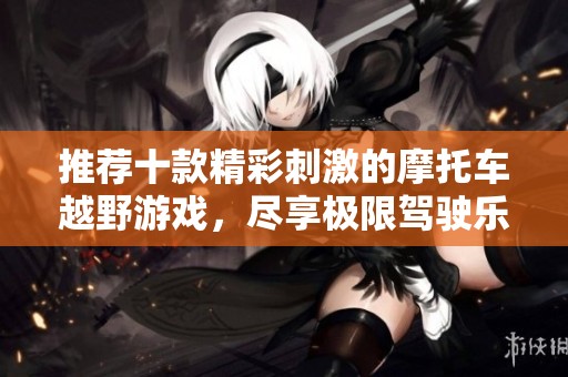 推荐十款精彩刺激的摩托车越野游戏，尽享极限驾驶乐趣