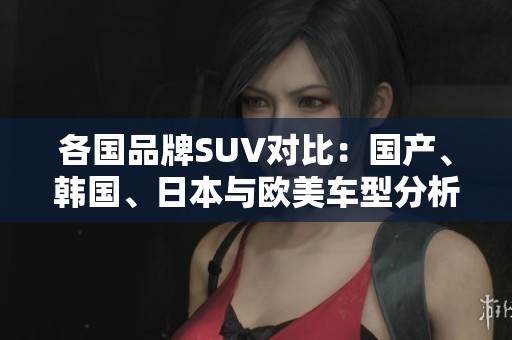 各国品牌SUV对比：国产、韩国、日本与欧美车型分析