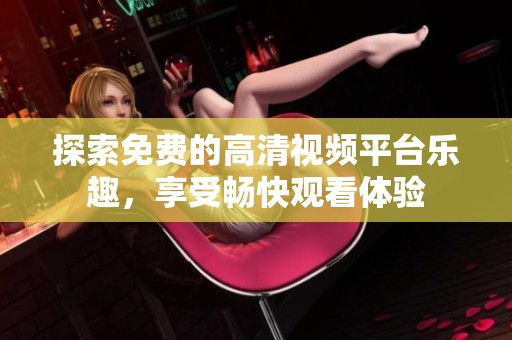 探索免费的高清视频平台乐趣，享受畅快观看体验