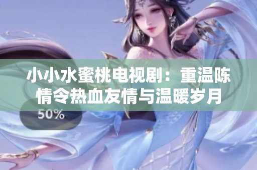 小小水蜜桃电视剧：重温陈情令热血友情与温暖岁月