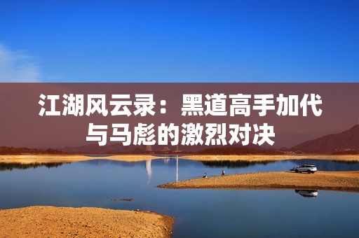 江湖风云录：黑道高手加代与马彪的激烈对决