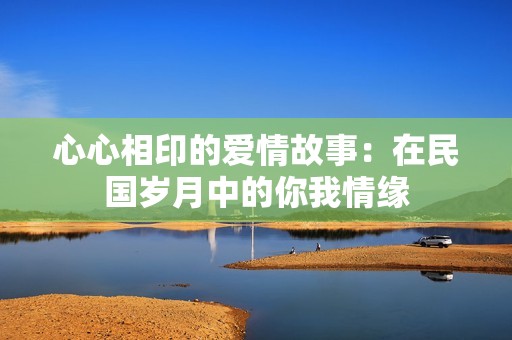 心心相印的爱情故事：在民国岁月中的你我情缘