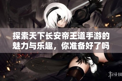 探索天下长安帝王道手游的魅力与乐趣，你准备好了吗