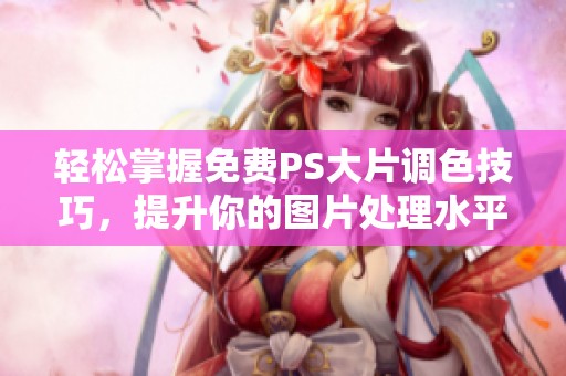 轻松掌握免费PS大片调色技巧，提升你的图片处理水平