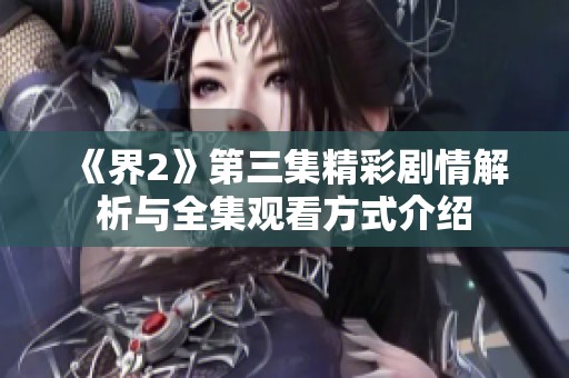 《界2》第三集精彩剧情解析与全集观看方式介绍