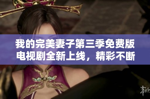 我的完美妻子第三季免费版电视剧全新上线，精彩不断等你观看