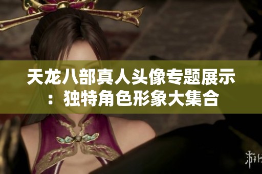 天龙八部真人头像专题展示：独特角色形象大集合