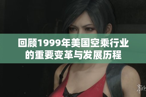 回顾1999年美国空乘行业的重要变革与发展历程
