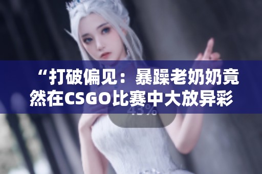“打破偏见：暴躁老奶奶竟然在CSGO比赛中大放异彩的故事”