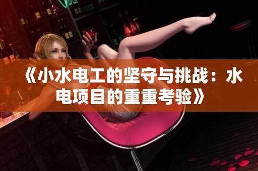 《小水电工的坚守与挑战：水电项目的重重考验》