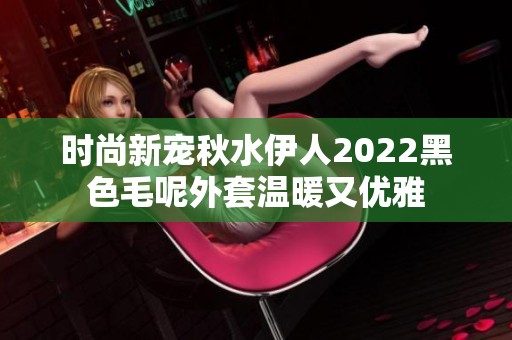时尚新宠秋水伊人2022黑色毛呢外套温暖又优雅