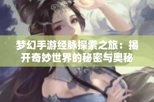 梦幻手游经脉探索之旅：揭开奇妙世界的秘密与奥秘